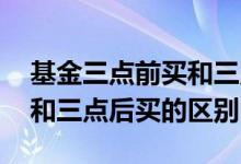 基金三点前买和三点后卖的区别 基金三点前和三点后买的区别