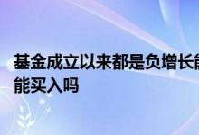基金成立以来都是负增长能买入吗 基金成立以来都是负增长能买入吗