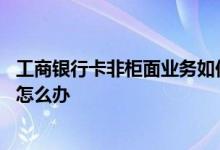 工商银行卡非柜面业务如何解决 工商银行卡暂停非柜面交易怎么办