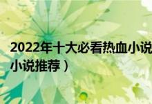 2022年十大必看热血小说（热血小说人气排行榜好看的热血小说推荐）