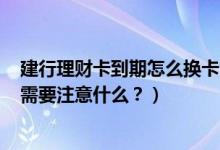 建行理财卡到期怎么换卡（建设银行信用卡到期怎么换卡？需要注意什么？）