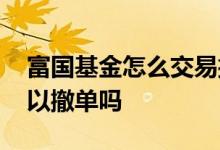 富国基金怎么交易撤单 基金交易确认之前可以撤单吗