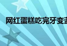 网红蛋糕吃完牙变蓝（疑是色素超标造成）