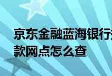 京东金融蓝海银行提现不了 蓝海银行提现收款网点怎么查