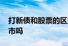 打新债和股票的区别 股票打新债分沪市和深市吗