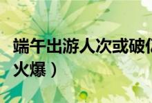 端午出游人次或破亿（三星堆博物馆门票预订火爆）