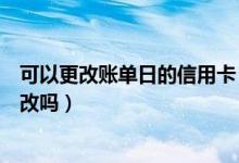 可以更改账单日的信用卡（锦州银行信用卡的账单日可以修改吗）