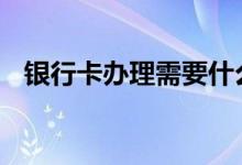银行卡办理需要什么 银行卡办理需要什么