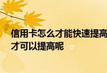 信用卡怎么才能快速提高额度呢 信用卡想提高额度 怎么样才可以提高呢