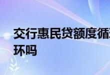 交行惠民贷额度循环用吗 交行惠民贷额度循环吗