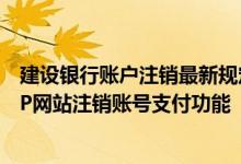 建设银行账户注销最新规定 建设银行：我如何通过建行WAP网站注销账号支付功能