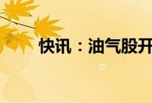 快讯：油气股开盘走低多股跌超5%