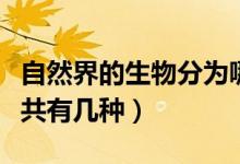 自然界的生物分为哪几类（自然界的生物种类共有几种）