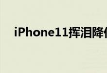 iPhone11挥泪降价（最高直降1600元）