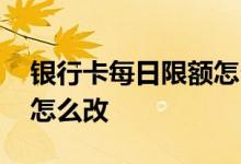 银行卡每日限额怎么改工行 银行卡每日限额怎么改