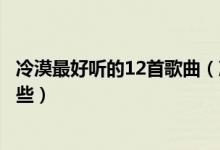 冷漠最好听的12首歌曲（冷漠的歌曲大全冷漠最红的歌有哪些）