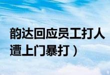 韵达回应员工打人（因投诉快递员不送件上门遭上门暴打）