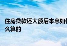 住房贷款还大额后本息如何计算 房贷大额还款后的利息是怎么算的