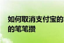 如何取消支付宝的笔笔攒钱 如何取消支付宝的笔笔攒