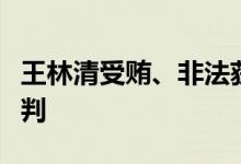 王林清受贿、非法获取国家秘密案二审维持原判
