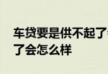 车贷要是供不起了会怎么样 车贷要是供不起了会怎么样