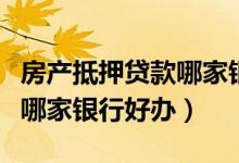 房产抵押贷款哪家银行好办理（房产抵押贷款哪家银行好办）