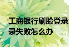 工商银行刷脸登录怎么取消 工商银行刷脸登录失败怎么办