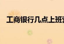 工商银行几点上班营业 工商银行几点上班