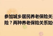 参加城乡居民养老保险关系的人员能否参加城镇职工养老保险？两种养老保险关系如何衔接？