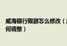 威海银行限额怎么修改（威海商业银行信用卡的临时额度如何调整）