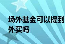 场外基金可以提到场内买吗 场内基金能在场外买吗