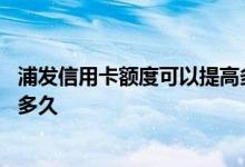 浦发信用卡额度可以提高多少 浦发信用卡提高额度需要间隔多久