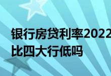 银行房贷利率2022年最新调整 商业银行房贷比四大行低吗