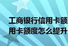 工商银行信用卡额度低怎么提高 工商银行信用卡额度怎么提升