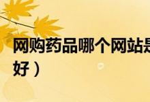 网购药品哪个网站是正品（网购药品哪个网站好）