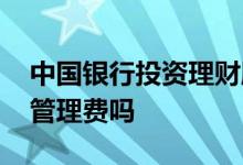 中国银行投资理财服务收费吗 中行理财收取管理费吗