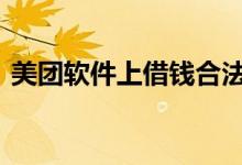 美团软件上借钱合法吗 类似美团借钱的软件