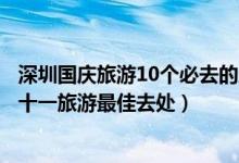 深圳国庆旅游10个必去的地方（深圳十一国庆去哪玩好深圳十一旅游最佳去处）