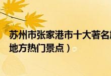 苏州市张家港市十大著名旅游景点（张家港市有哪些好玩的地方热门景点）