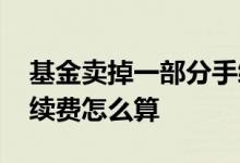 基金卖掉一部分手续费怎么算 卖部分基金手续费怎么算