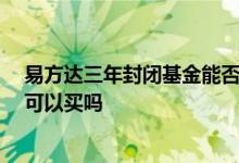 易方达三年封闭基金能否提前赎回 易方达封闭18个月基金可以买吗