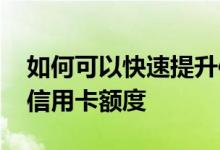 如何可以快速提升信用卡额度 如何快速提升信用卡额度