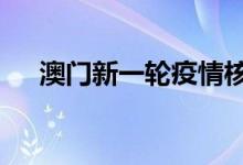 澳门新一轮疫情核酸阳性病例增至31人