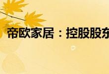 帝欧家居：控股股东拟合计转让2.76%股份
