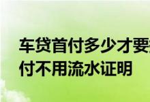 车贷首付多少才要提供银行流水 车贷几成首付不用流水证明