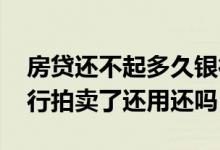 房贷还不起多久银行会拍卖 房贷还不起了银行拍卖了还用还吗