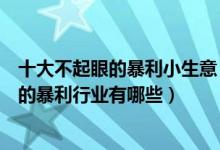 十大不起眼的暴利小生意（赚钱的冷门小生意盘点没人注意的暴利行业有哪些）