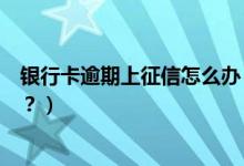 银行卡逾期上征信怎么办（徽商银行信用卡逾期多久上征信？）