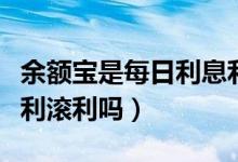余额宝是每日利息利滚利吗（余额宝的利息是利滚利吗）
