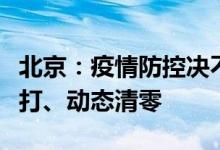 北京：疫情防控决不能有丝毫松懈坚持露头就打、动态清零